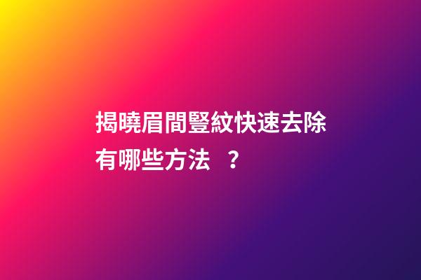 揭曉眉間豎紋快速去除有哪些方法？